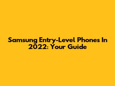 Samsung Entry-Level Phones In 2022: Your Guide