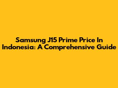 Samsung J15 Prime Price In Indonesia: A Comprehensive Guide