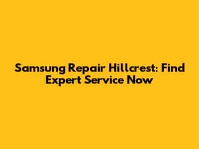 Samsung Repair Hillcrest: Find Expert Service Now