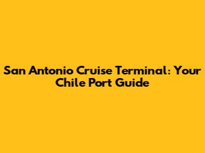 San Antonio Cruise Terminal: Your Chile Port Guide