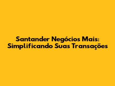 Santander Negócios Mais: Simplificando Suas Transações