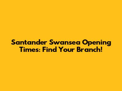 Santander Swansea Opening Times: Find Your Branch!