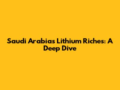 Saudi Arabia's Lithium Riches: A Deep Dive