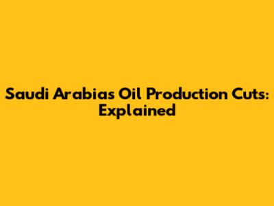 Saudi Arabia's Oil Production Cuts: Explained