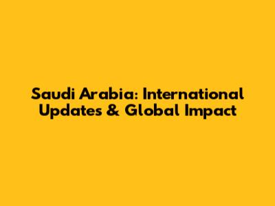 Saudi Arabia: International Updates & Global Impact