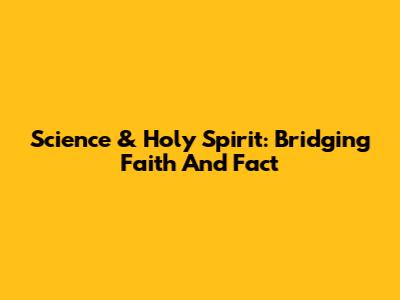 Science & Holy Spirit: Bridging Faith And Fact