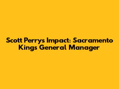 Scott Perry's Impact: Sacramento Kings General Manager