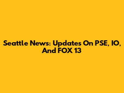 Seattle News: Updates On PSE, IO, And FOX 13