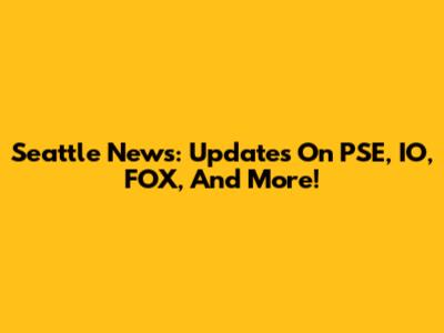 Seattle News: Updates On PSE, IO, FOX, And More!