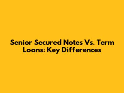 Senior Secured Notes Vs. Term Loans: Key Differences
