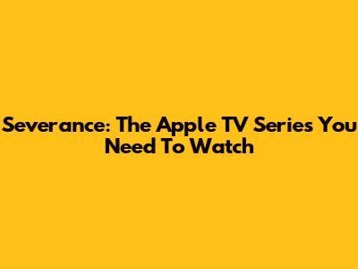 Severance: The Apple TV Series You Need To Watch