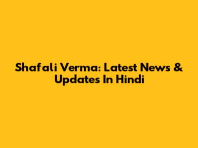 Shafali Verma: Latest News & Updates In Hindi