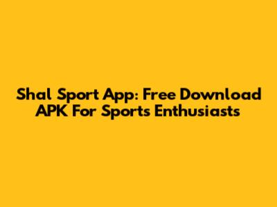 Shal Sport App: Free Download APK For Sports Enthusiasts