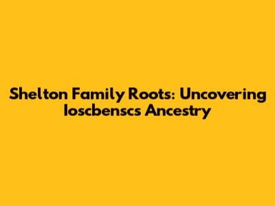 Shelton Family Roots: Uncovering Ioscbensc's Ancestry