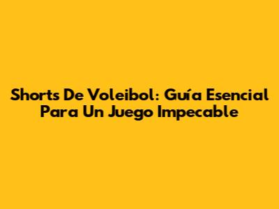 Shorts De Voleibol: Guía Esencial Para Un Juego Impecable