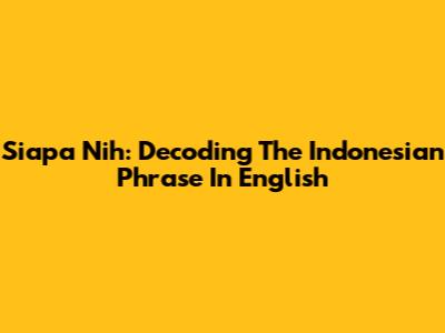 Siapa Nih: Decoding The Indonesian Phrase In English