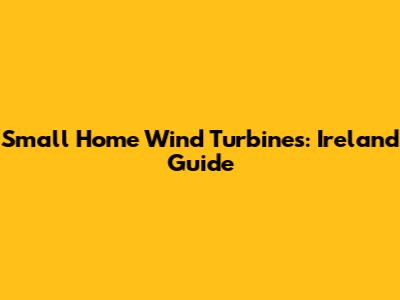 Small Home Wind Turbines: Ireland Guide