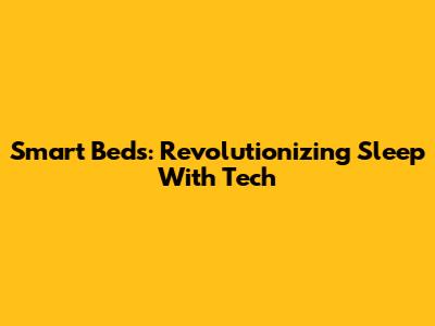 Smart Beds: Revolutionizing Sleep With Tech
