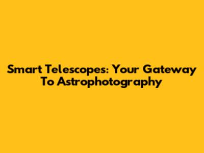 Smart Telescopes: Your Gateway To Astrophotography