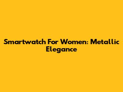 Smartwatch For Women: Metallic Elegance