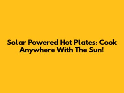 Solar Powered Hot Plates: Cook Anywhere With The Sun!