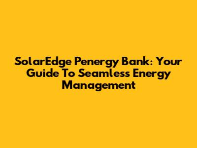 SolarEdge Penergy Bank: Your Guide To Seamless Energy Management