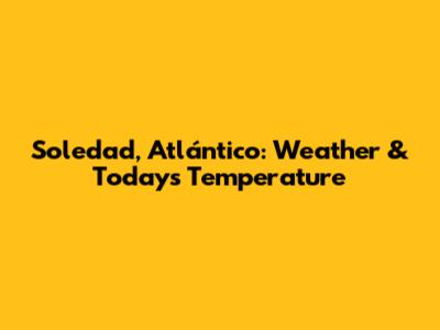 Soledad, Atlántico: Weather & Today's Temperature
