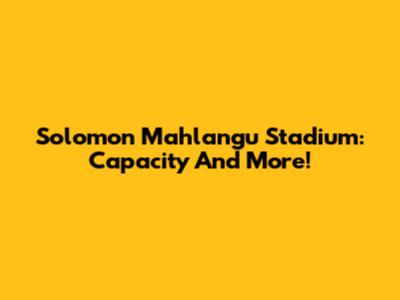Solomon Mahlangu Stadium: Capacity And More!