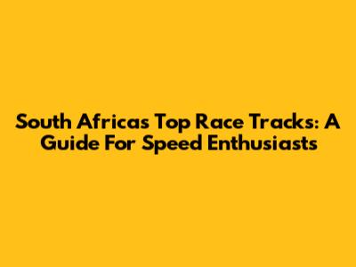 South Africa's Top Race Tracks: A Guide For Speed Enthusiasts