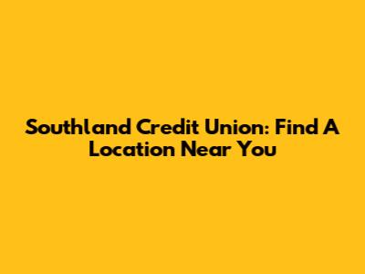 Southland Credit Union: Find A Location Near You