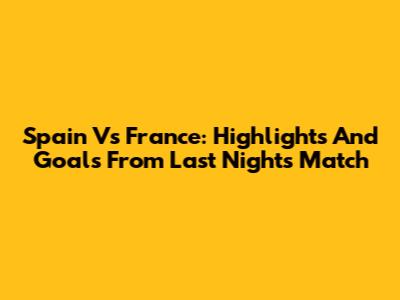 Spain Vs France: Highlights And Goals From Last Night's Match