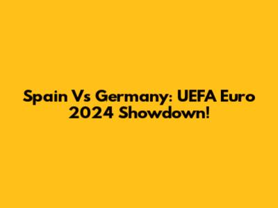 Spain Vs Germany: UEFA Euro 2024 Showdown!