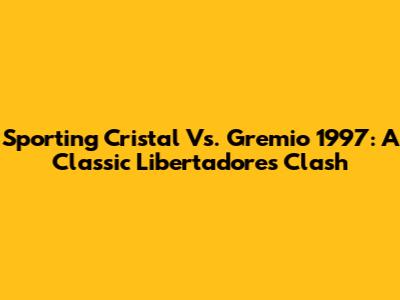 Sporting Cristal Vs. Gremio 1997: A Classic Libertadores Clash