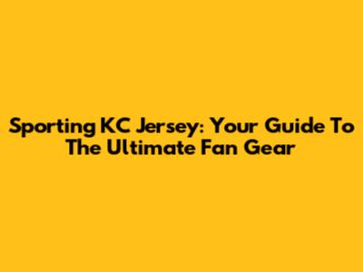 Sporting KC Jersey: Your Guide To The Ultimate Fan Gear