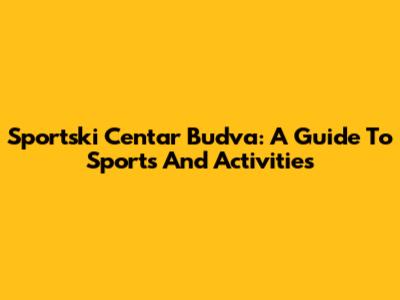 Sportski Centar Budva: A Guide To Sports And Activities