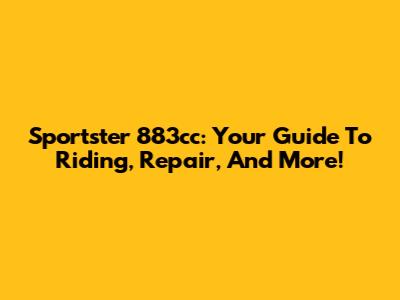 Sportster 883cc: Your Guide To Riding, Repair, And More!