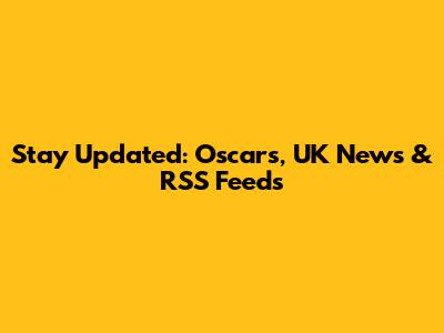 Stay Updated: Oscars, UK News & RSS Feeds
