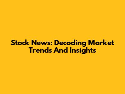 Stock News: Decoding Market Trends And Insights
