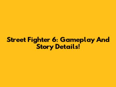 Street Fighter 6: Gameplay And Story Details!