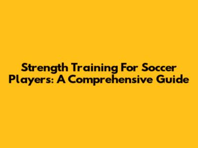 Strength Training For Soccer Players: A Comprehensive Guide