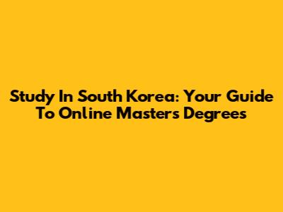 Study In South Korea: Your Guide To Online Master's Degrees