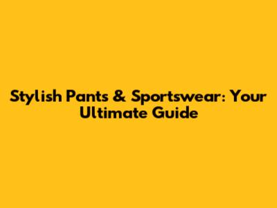 Stylish Pants & Sportswear: Your Ultimate Guide