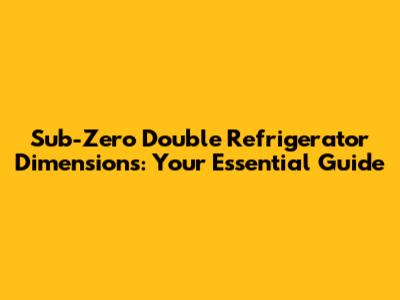 Sub-Zero Double Refrigerator Dimensions: Your Essential Guide