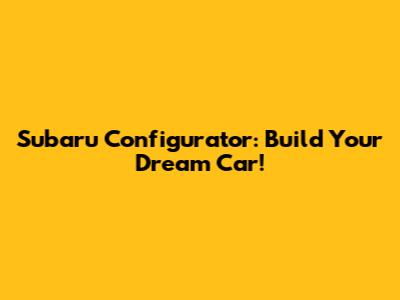 Subaru Configurator: Build Your Dream Car!
