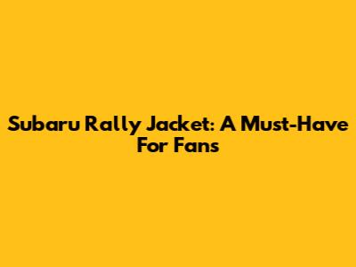 Subaru Rally Jacket: A Must-Have For Fans