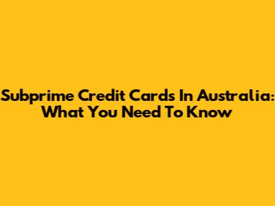 Subprime Credit Cards In Australia: What You Need To Know