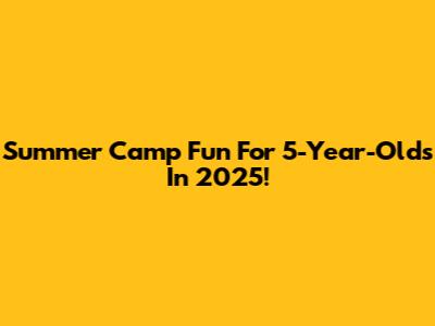 Summer Camp Fun For 5-Year-Olds In 2025!