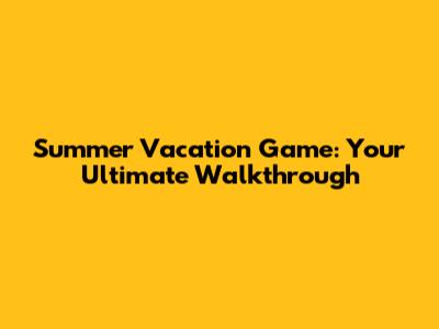 Summer Vacation Game: Your Ultimate Walkthrough