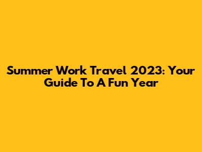 Summer Work Travel 2023: Your Guide To A Fun Year