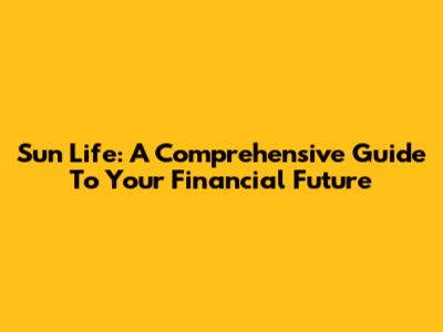 Sun Life: A Comprehensive Guide To Your Financial Future